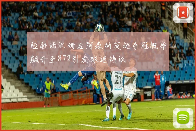 险胜西汉姆后阿森纳英超夺冠概率飙升至872引发球迷热议