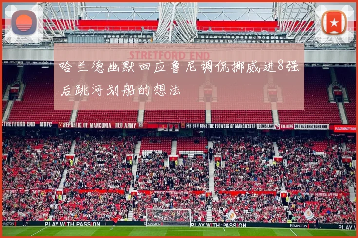 哈兰德幽默回应鲁尼调侃挪威进8强后跳河划船的想法