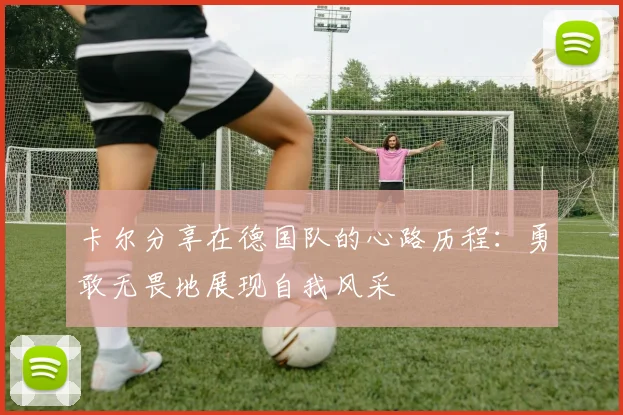 卡尔分享在德国队的心路历程：勇敢无畏地展现自我风采