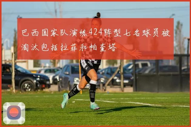 巴西国家队演练424阵型七名球员被淘汰包括拉菲和帕奎塔