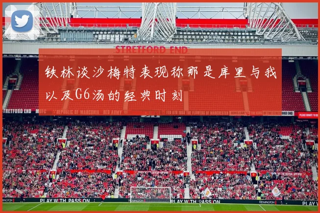 铁林谈沙梅特表现称那是库里与我以及G6汤的经典时刻