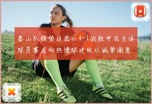 泰山队强势逆袭以4-1战胜申花全体球员赛后向热情球迷致以诚挚谢意