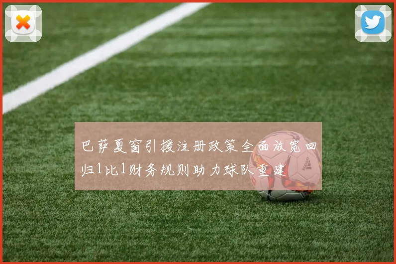 巴萨夏窗引援注册政策全面放宽回归1比1财务规则助力球队重建