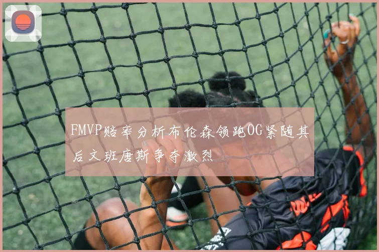 FMVP赔率分析布伦森领跑OG紧随其后文班唐斯争夺激烈