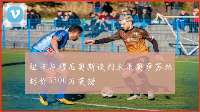 纽卡与穆尼奥斯谈判未果奥萨苏纳标价3500万英镑