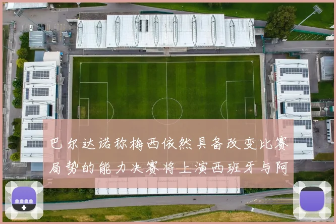 巴尔达诺称梅西依然具备改变比赛局势的能力决赛将上演西班牙与阿根廷对决