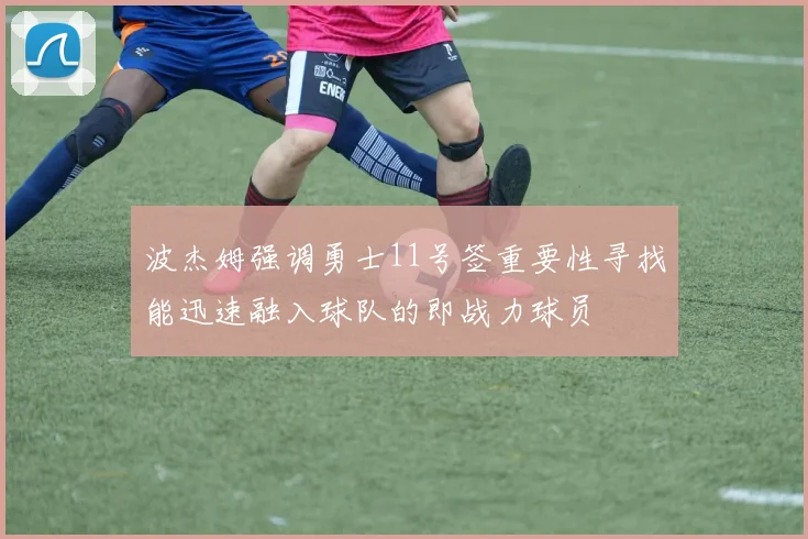 波杰姆强调勇士11号签重要性寻找能迅速融入球队的即战力球员