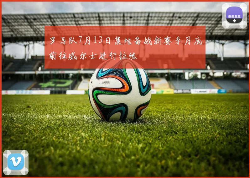罗马队7月13日集结备战新赛季月底前往威尔士进行拉练