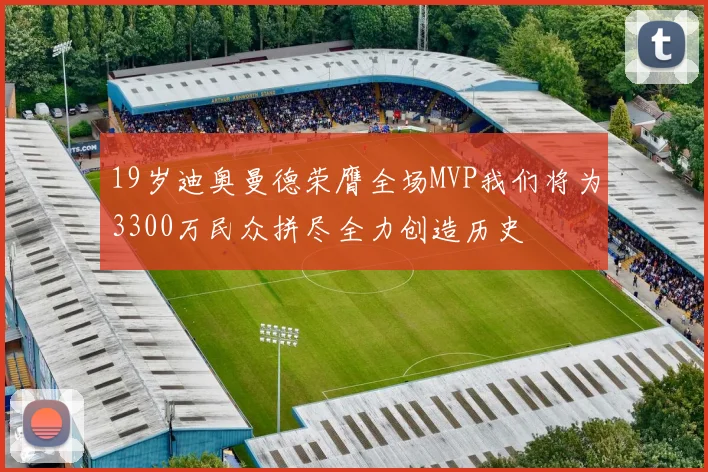 19岁迪奥曼德荣膺全场MVP我们将为3300万民众拼尽全力创造历史