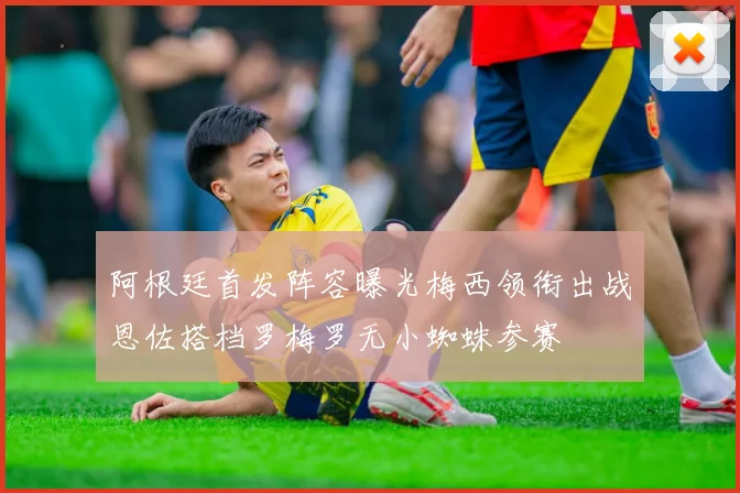 阿根廷首发阵容曝光梅西领衔出战恩佐搭档罗梅罗无小蜘蛛参赛