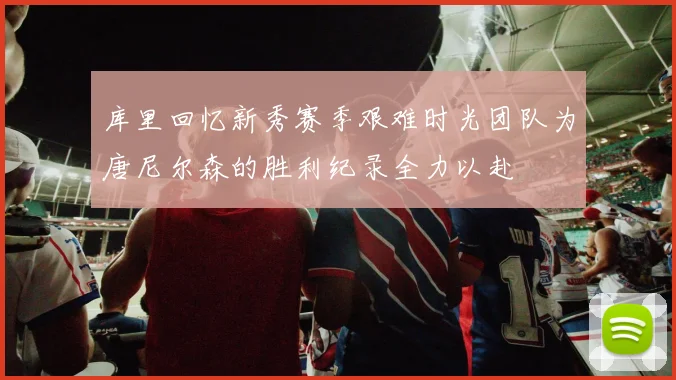 库里回忆新秀赛季艰难时光团队为唐尼尔森的胜利纪录全力以赴