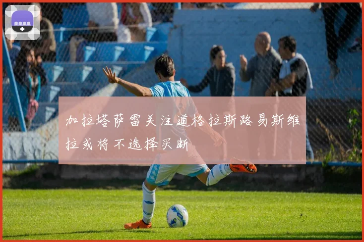 加拉塔萨雷关注道格拉斯路易斯维拉或将不选择买断